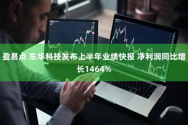 盈易点 东华科技发布上半年业绩快报 净利润同比增长1464%