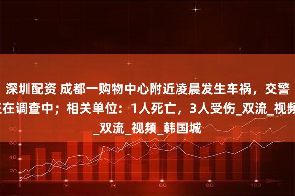 深圳配资 成都一购物中心附近凌晨发生车祸，交警：事故正在调查中；相关单位：1人死亡，3人受伤_双流_视频_韩国城