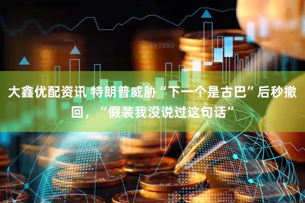 大鑫优配资讯 特朗普威胁“下一个是古巴”后秒撤回，“假装我没说过这句话”