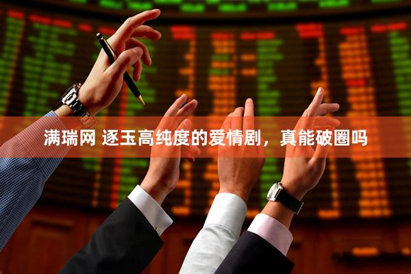 满瑞网 逐玉高纯度的爱情剧，真能破圈吗