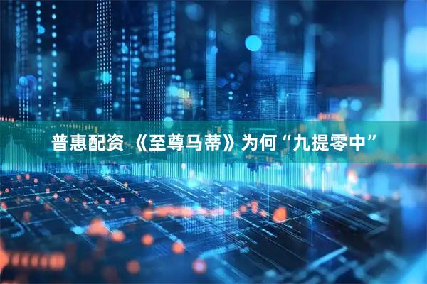 普惠配资 《至尊马蒂》为何“九提零中”
