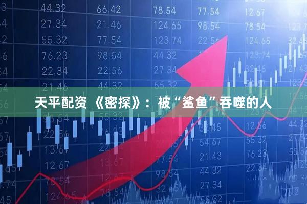 天平配资 《密探》：被“鲨鱼”吞噬的人