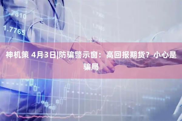 神机策 4月3日|防骗警示窗：高回报期货？小心是骗局