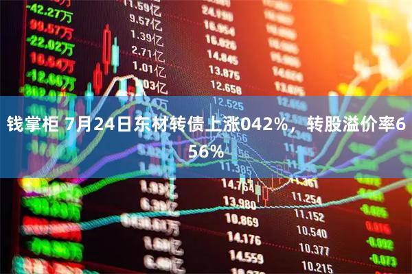 钱掌柜 7月24日东材转债上涨042%，转股溢价率656%