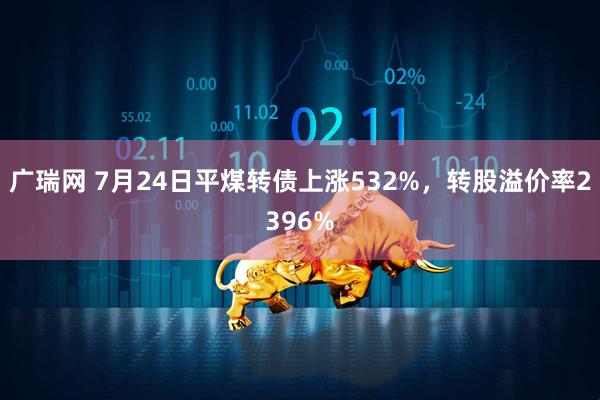 广瑞网 7月24日平煤转债上涨532%，转股溢价率2396%