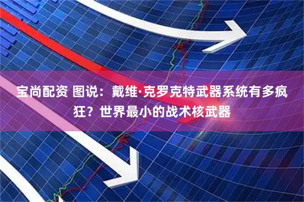 宝尚配资 图说：戴维·克罗克特武器系统有多疯狂？世界最小的战术核武器