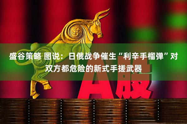 盛谷策略 图说：日俄战争催生“利辛手榴弹”对双方都危险的新式手搓武器