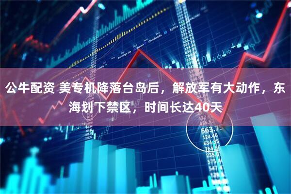 公牛配资 美专机降落台岛后，解放军有大动作，东海划下禁区，时间长达40天