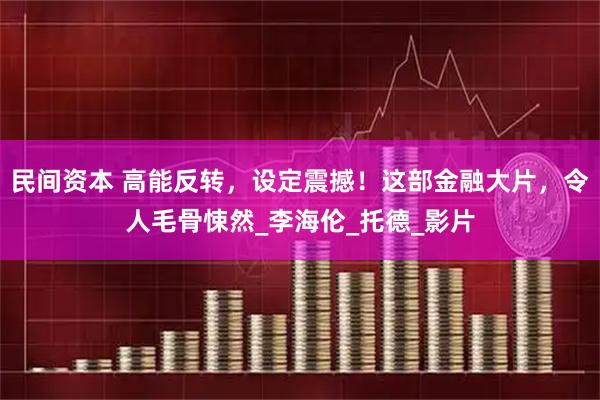 民间资本 高能反转，设定震撼！这部金融大片，令人毛骨悚然_李海伦_托德_影片
